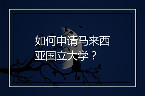 如何申请马来西亚国立大学？