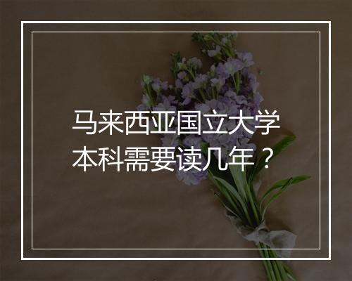 马来西亚国立大学本科需要读几年？