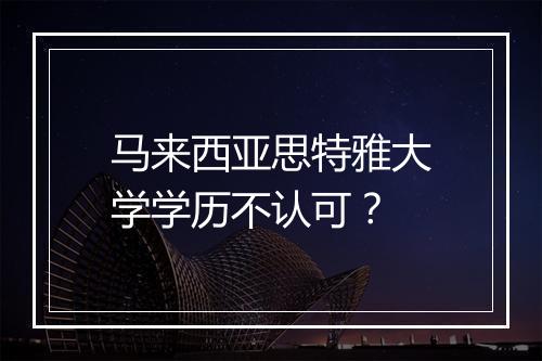 马来西亚思特雅大学学历不认可？