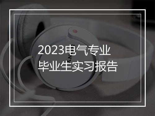 2023电气专业毕业生实习报告