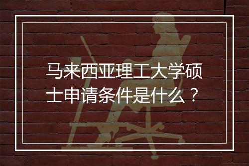马来西亚理工大学硕士申请条件是什么？