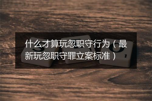 什么才算玩忽职守行为（最新玩忽职守罪立案标准）