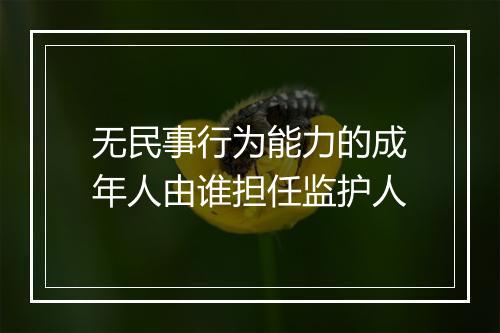 无民事行为能力的成年人由谁担任监护人