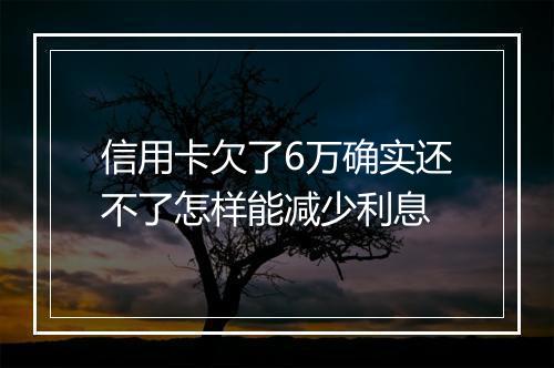 信用卡欠了6万确实还不了怎样能减少利息