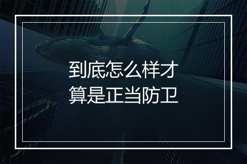 到底怎么样才算是正当防卫
