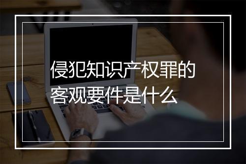 侵犯知识产权罪的客观要件是什么