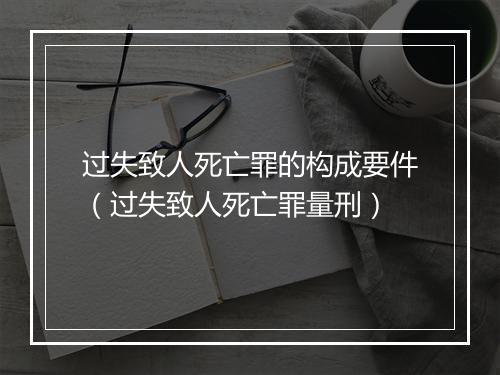 过失致人死亡罪的构成要件（过失致人死亡罪量刑）