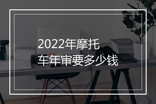 2022年摩托车年审要多少钱