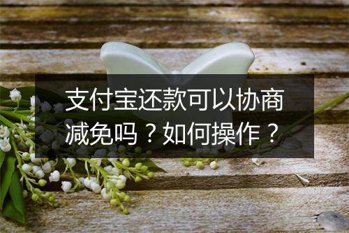支付宝还款可以协商减免吗？如何操作？