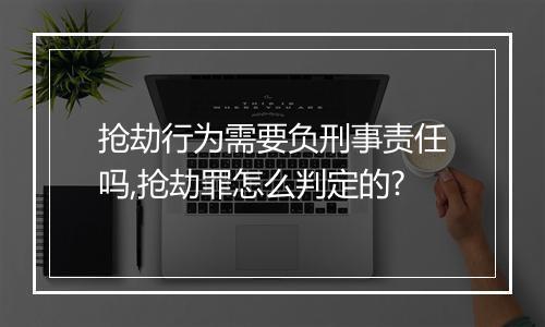 抢劫行为需要负刑事责任吗,抢劫罪怎么判定的?