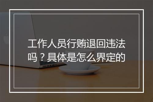 工作人员行贿退回违法吗？具体是怎么界定的