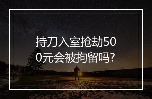 持刀入室抢劫500元会被拘留吗?