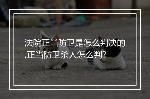 法院正当防卫是怎么判决的,正当防卫杀人怎么判?