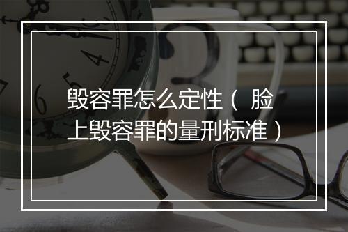 毁容罪怎么定性（ 脸上毁容罪的量刑标准）