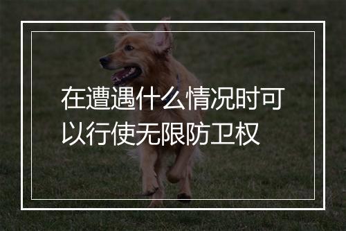 在遭遇什么情况时可以行使无限防卫权