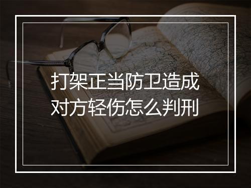 打架正当防卫造成对方轻伤怎么判刑