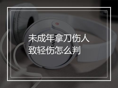 未成年拿刀伤人致轻伤怎么判