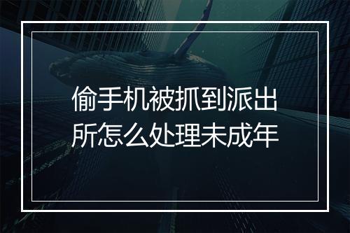 偷手机被抓到派出所怎么处理未成年