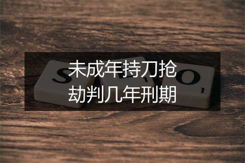 未成年持刀抢劫判几年刑期