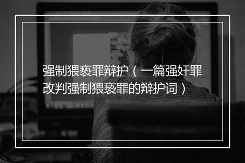 强制猥亵罪辩护（一篇强奸罪改判强制猥亵罪的辩护词）