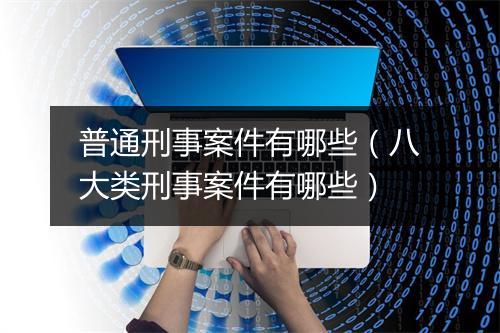 普通刑事案件有哪些（八大类刑事案件有哪些）
