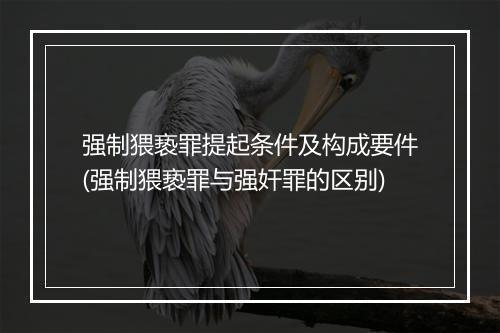 强制猥亵罪提起条件及构成要件(强制猥亵罪与强奸罪的区别)