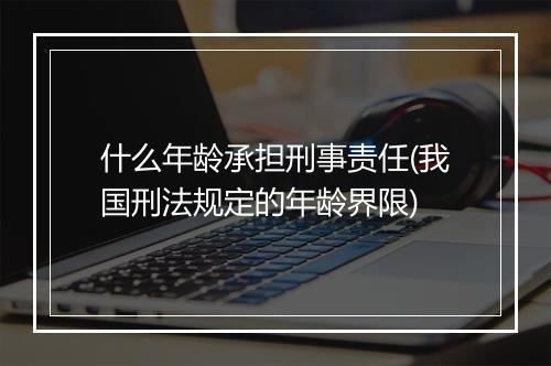 什么年龄承担刑事责任(我国刑法规定的年龄界限)