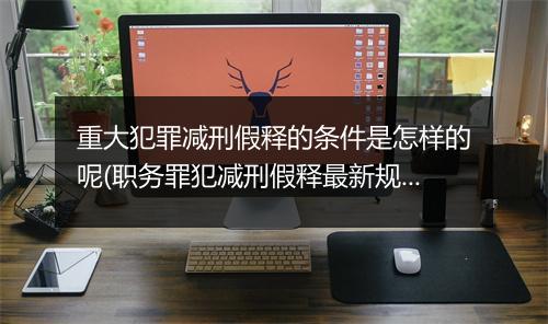 重大犯罪减刑假释的条件是怎样的呢(职务罪犯减刑假释最新规定细则)