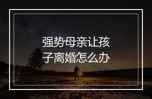 强势母亲让孩子离婚怎么办