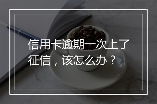 信用卡逾期一次上了征信，该怎么办？