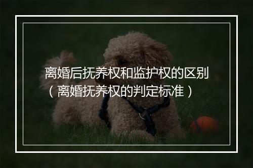 离婚后抚养权和监护权的区别（离婚抚养权的判定标准）