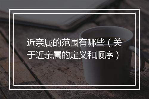 近亲属的范围有哪些（关于近亲属的定义和顺序）