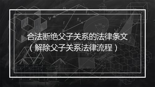 合法断绝父子关系的法律条文（解除父子关系法律流程）