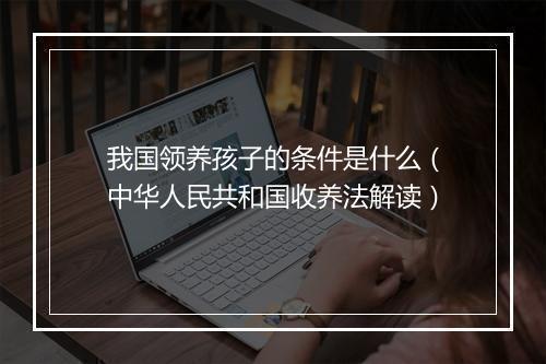 我国领养孩子的条件是什么（中华人民共和国收养法解读）