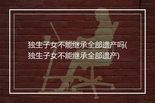 独生子女不能继承全部遗产吗(独生子女不能继承全部遗产)
