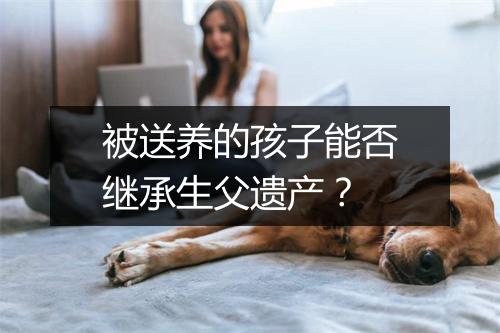 被送养的孩子能否继承生父遗产？