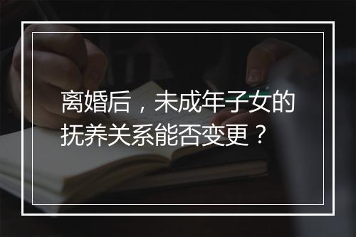离婚后，未成年子女的抚养关系能否变更？