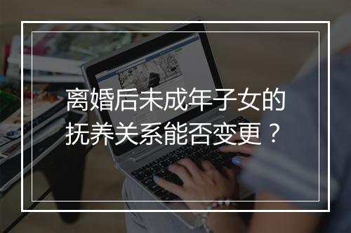 离婚后未成年子女的抚养关系能否变更？