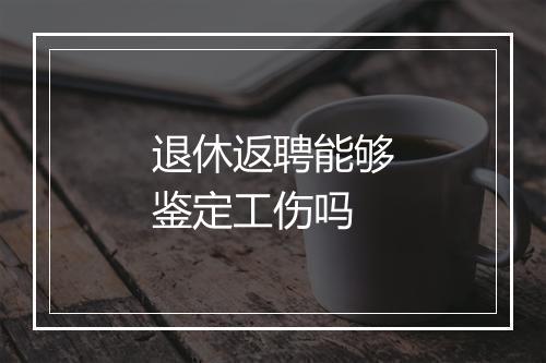 退休返聘能够鉴定工伤吗