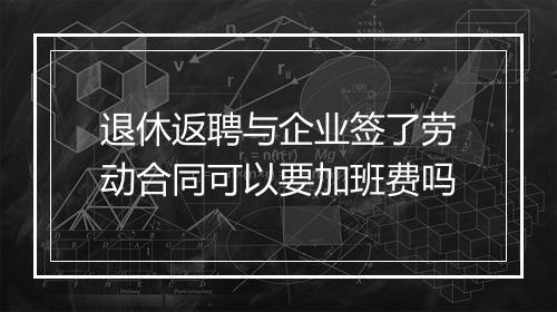退休返聘与企业签了劳动合同可以要加班费吗