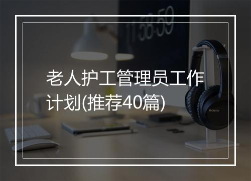 老人护工管理员工作计划(推荐40篇)