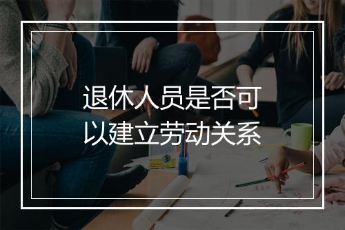退休人员是否可以建立劳动关系