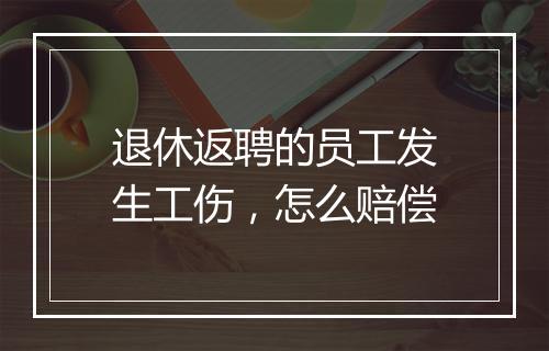 退休返聘的员工发生工伤，怎么赔偿