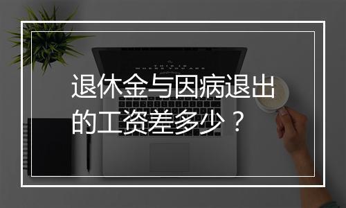 退休金与因病退出的工资差多少？