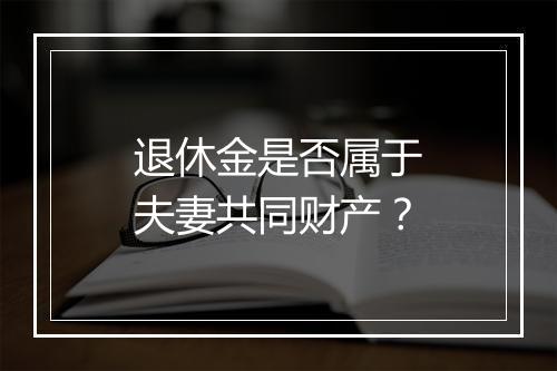 退休金是否属于夫妻共同财产？