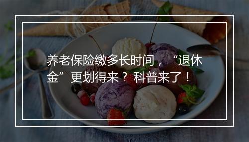 养老保险缴多长时间，“退休金”更划得来？ 科普来了！