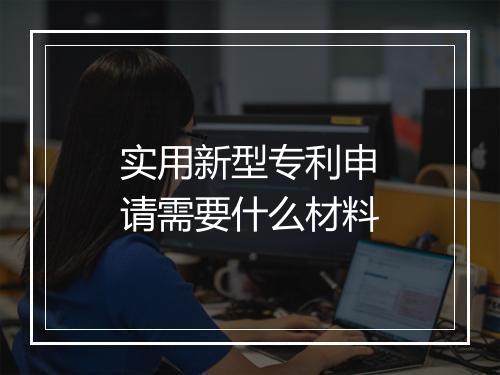 实用新型专利申请需要什么材料