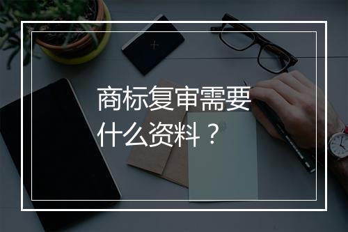 商标复审需要什么资料？