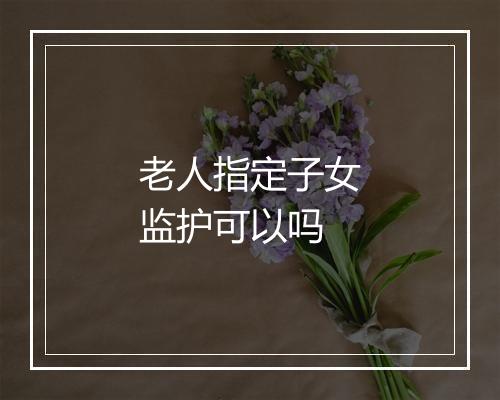 老人指定子女监护可以吗