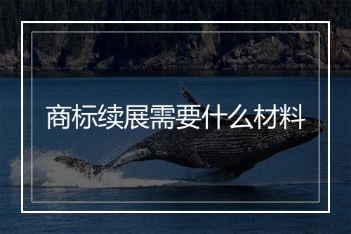商标续展需要什么材料